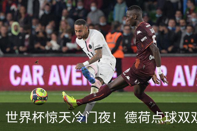 世界杯惊天冷门夜！德荷点球双双出局，利物浦无奈迎最大利好