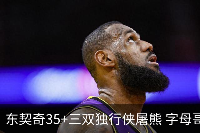 东契奇35+三双独行侠屠熊 字母哥33分雄鹿灭火