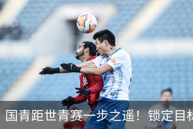 国青距世青赛一步之遥！锁定目标 破局之战！