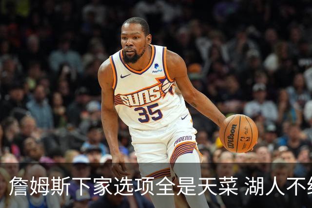 詹姆斯下家选项全是天菜 湖人不给的体面这些队能给