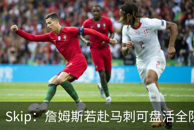 Skip：詹姆斯若赴马刺可盘活全队 扮演控卫角色最为契合